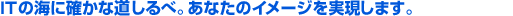 ITの海に確かな道しるべ。あなたのイメージを実現します。